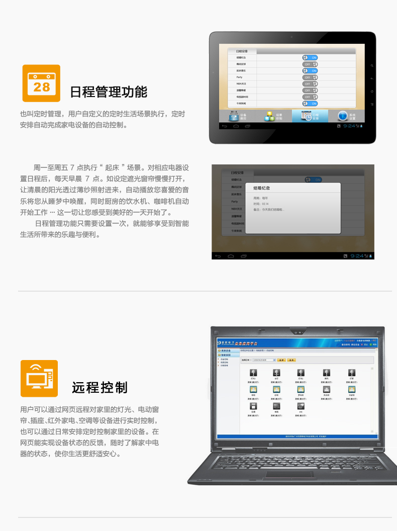 日程管理，用戶自定義的定時(shí)生活場(chǎng)景執(zhí)行，定時(shí)安排自動(dòng)完成家電設(shè)備的自動(dòng)控制。遠(yuǎn)程控制，用戶可通過網(wǎng)頁遠(yuǎn)程對(duì)家中燈光、電動(dòng)窗簾、插座、紅外家電、空調(diào)等設(shè)備進(jìn)行實(shí)時(shí)控制，也可通過日常安排定制控制家中設(shè)備。